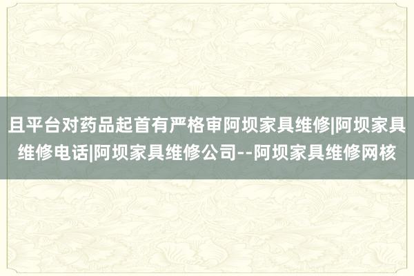 且平台对药品起首有严格审阿坝家具维修|阿坝家具维修电话|阿坝家具维修公司--阿坝家具维修网核