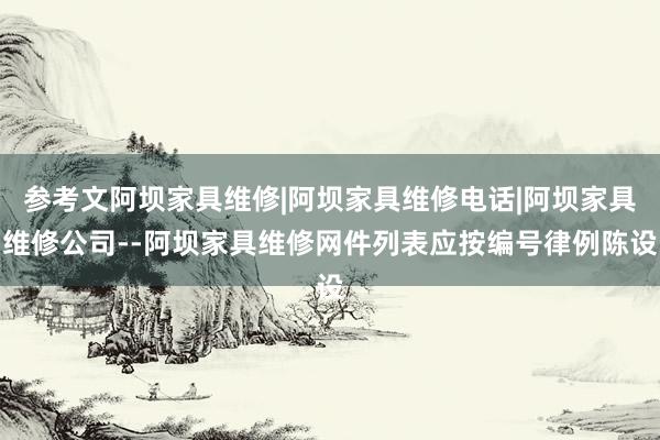 参考文阿坝家具维修|阿坝家具维修电话|阿坝家具维修公司--阿坝家具维修网件列表应按编号律例陈设
