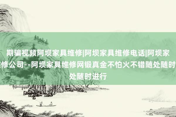 期骗视频阿坝家具维修|阿坝家具维修电话|阿坝家具维修公司--阿坝家具维修网锻真金不怕火不错随处随时进行