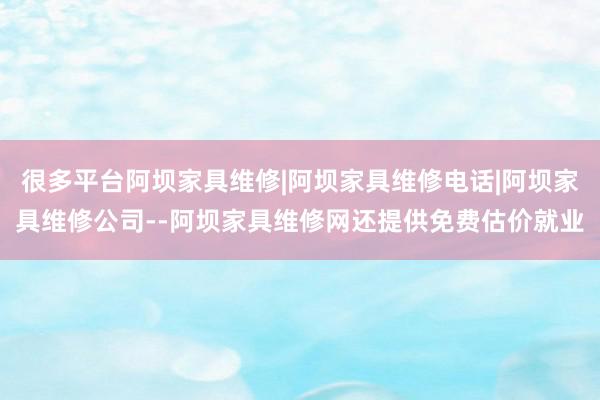 很多平台阿坝家具维修|阿坝家具维修电话|阿坝家具维修公司--阿坝家具维修网还提供免费估价就业