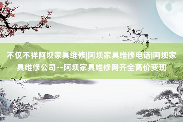 不仅不祥阿坝家具维修|阿坝家具维修电话|阿坝家具维修公司--阿坝家具维修网齐全高价变现