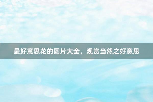 最好意思花的图片大全，观赏当然之好意思